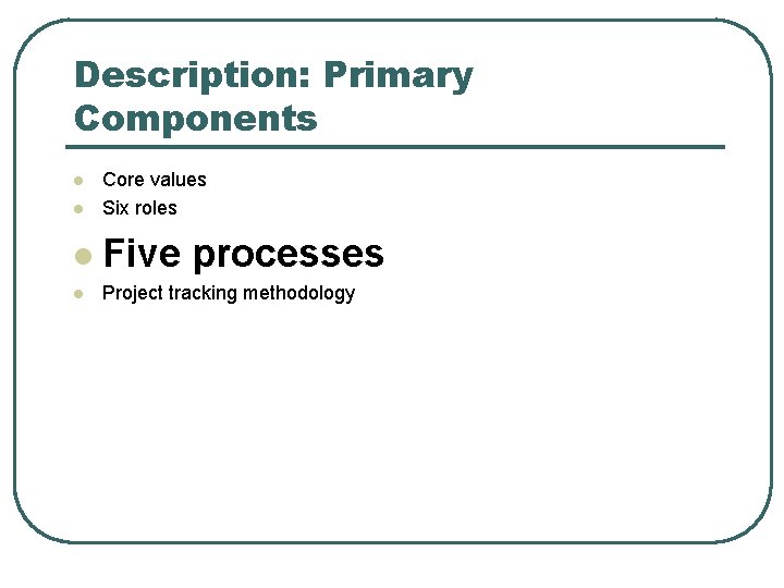 Description: Primary Components l Core values Six roles l Five processes l Project tracking