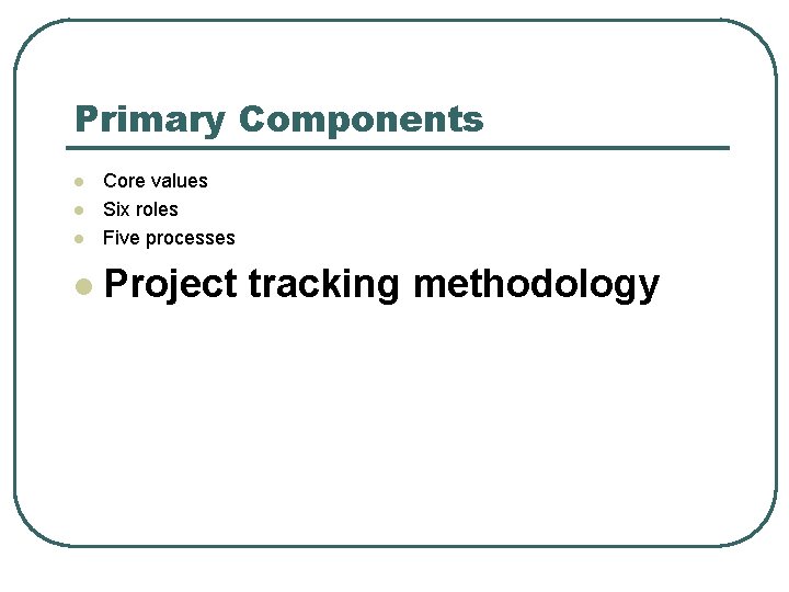 Primary Components l Core values Six roles Five processes l Project tracking methodology l