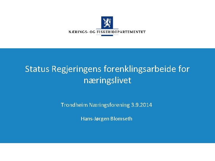 Status Regjeringens forenklingsarbeide for næringslivet Trondheim Næringsforening 3. 9. 2014 Hans-Jørgen Blomseth 