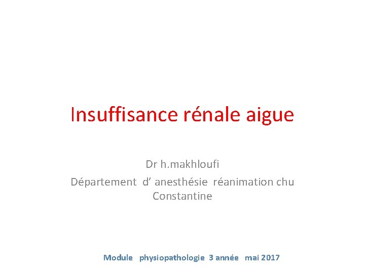 Insuffisance rénale aigue Dr h. makhloufi Département d’ anesthésie réanimation chu Constantine Module physiopathologie