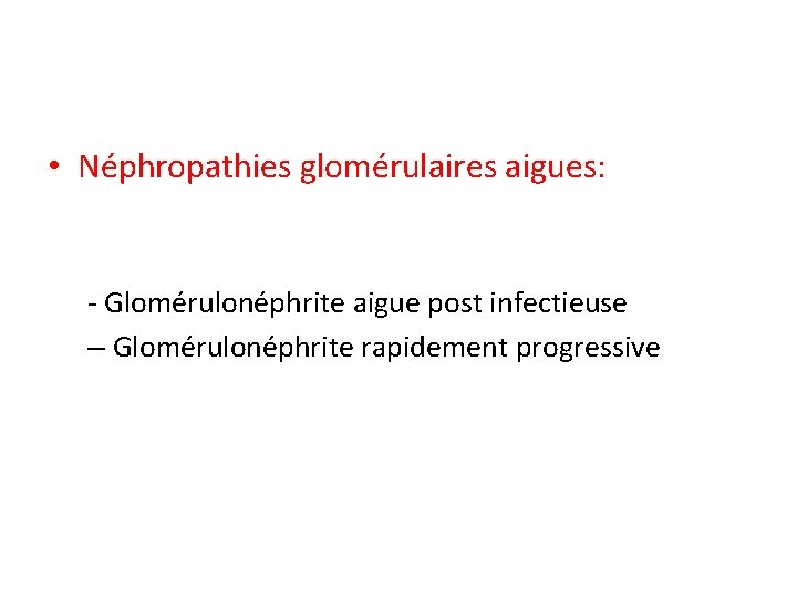  • Néphropathies glomérulaires aigues: - Glomérulonéphrite aigue post infectieuse – Glomérulonéphrite rapidement progressive