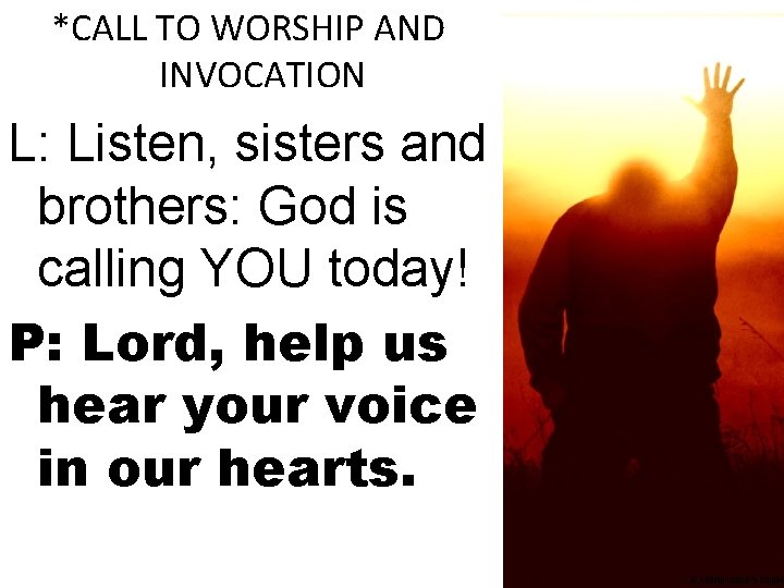 *CALL TO WORSHIP AND INVOCATION L: Listen, sisters and brothers: God is calling YOU