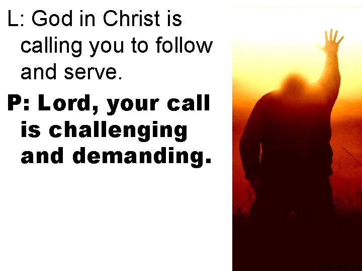 L: God in Christ is calling you to follow and serve. P: Lord, your