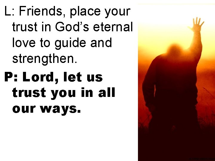 L: Friends, place your trust in God’s eternal love to guide and strengthen. P: