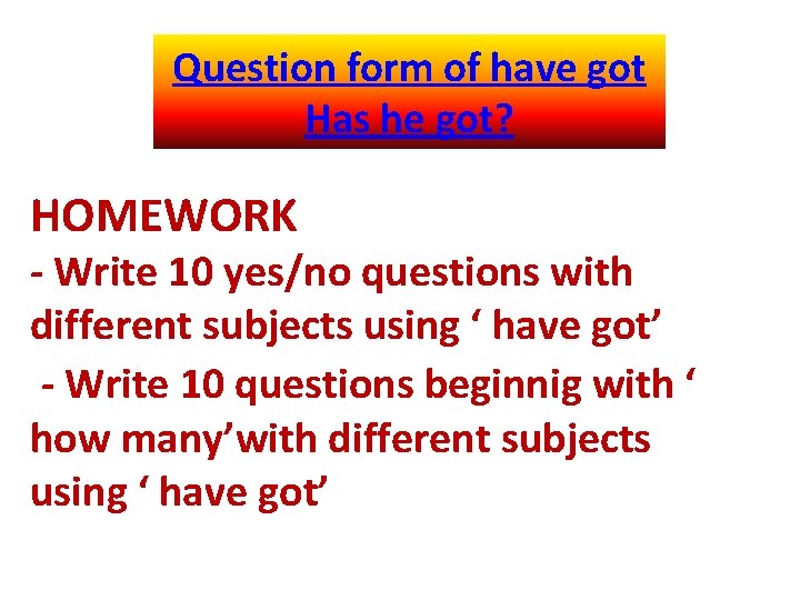 Question form of have got Has he got? HOMEWORK - Write 10 yes/no questions