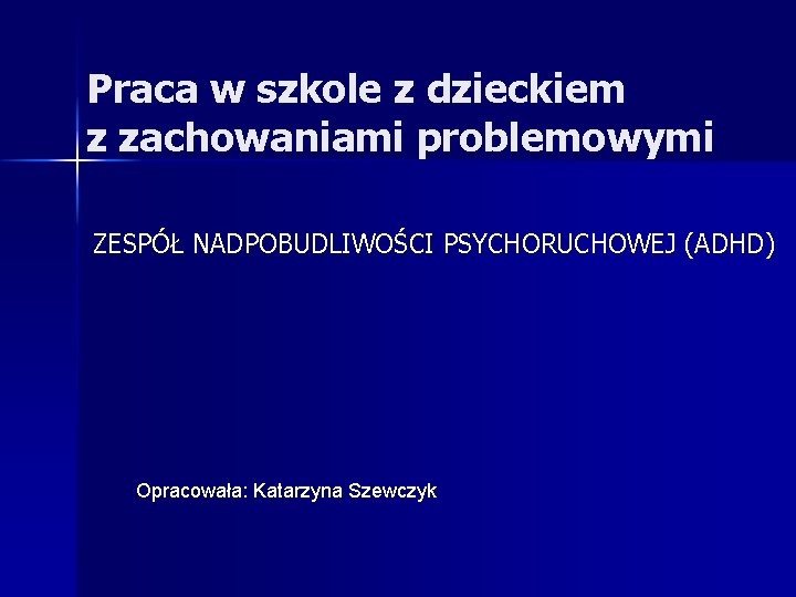 Praca w szkole z dzieckiem z zachowaniami problemowymi ZESPÓŁ NADPOBUDLIWOŚCI PSYCHORUCHOWEJ (ADHD) Opracowała: Katarzyna