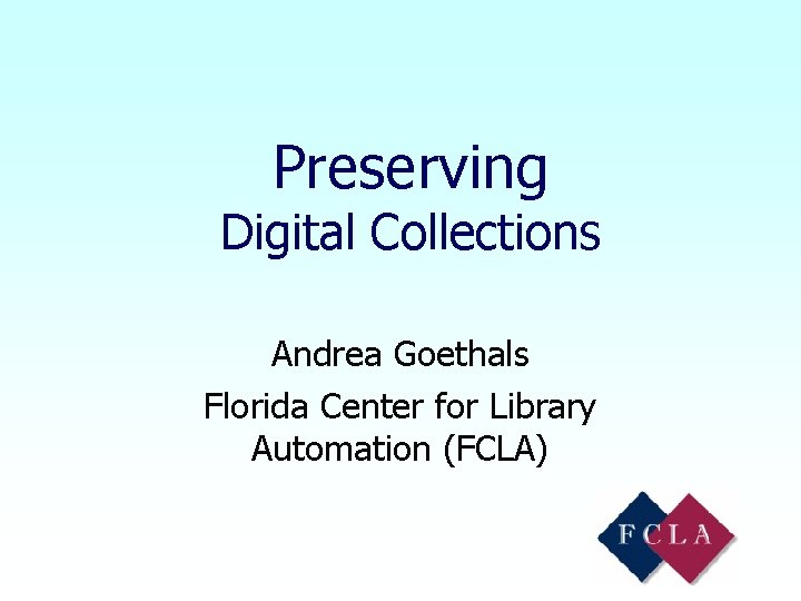 Preserving Digital Collections Andrea Goethals Florida Center for Library Automation (FCLA) 
