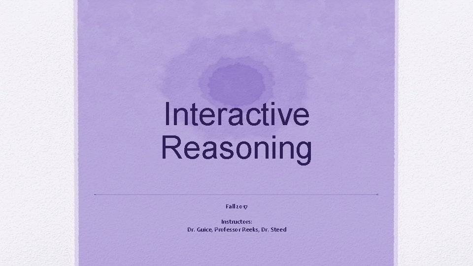 Interactive Reasoning Fall 2017 Instructors: Dr. Guice, Professor Reeks, Dr. Steed 