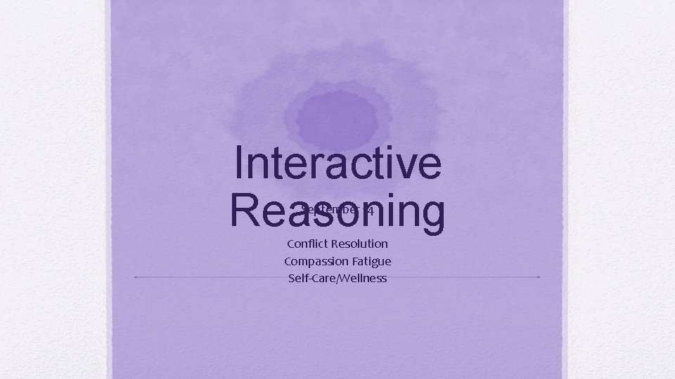 Interactive Reasoning September 14 Conflict Resolution Compassion Fatigue Self-Care/Wellness 