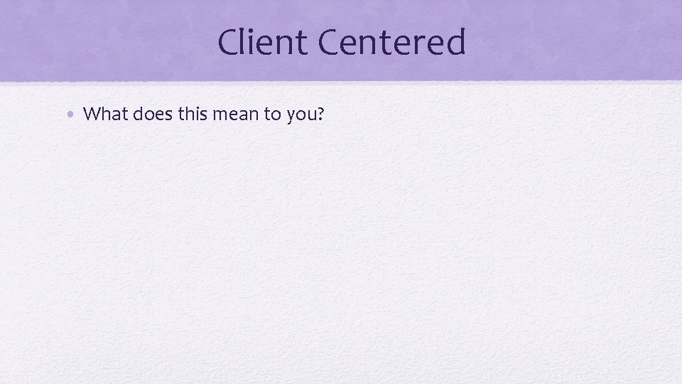 Client Centered • What does this mean to you? 