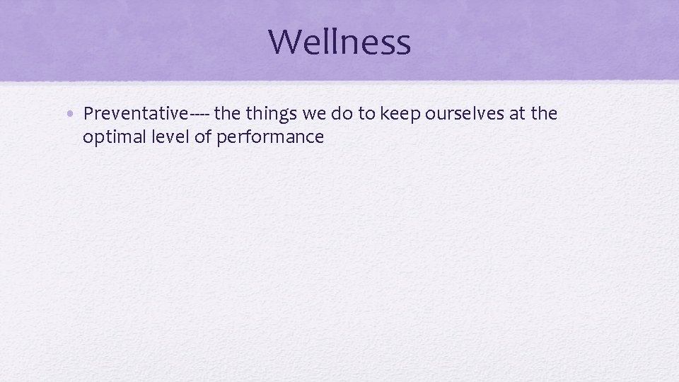 Wellness • Preventative---- the things we do to keep ourselves at the optimal level