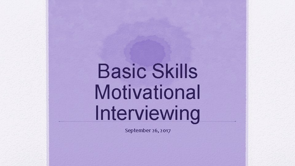 Basic Skills Motivational Interviewing September 26, 2017 