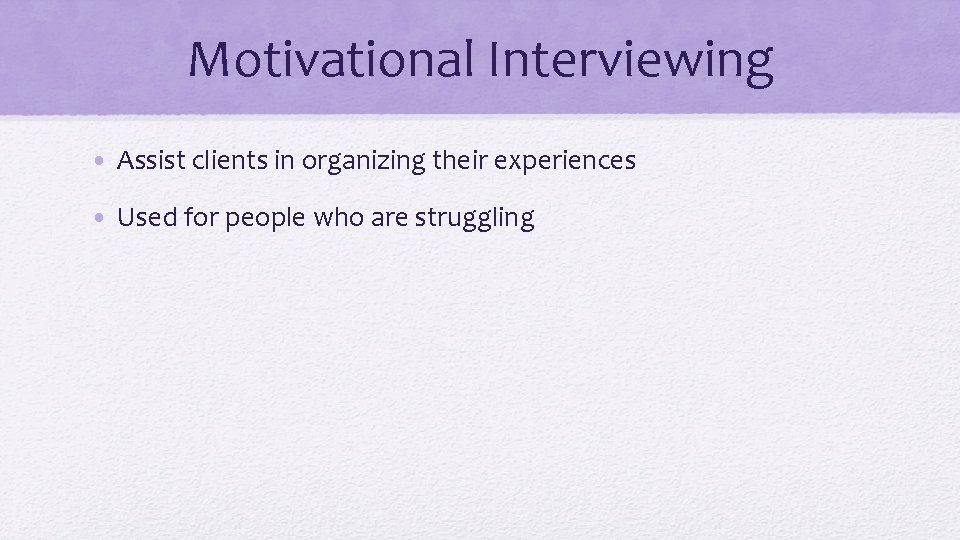 Motivational Interviewing • Assist clients in organizing their experiences • Used for people who