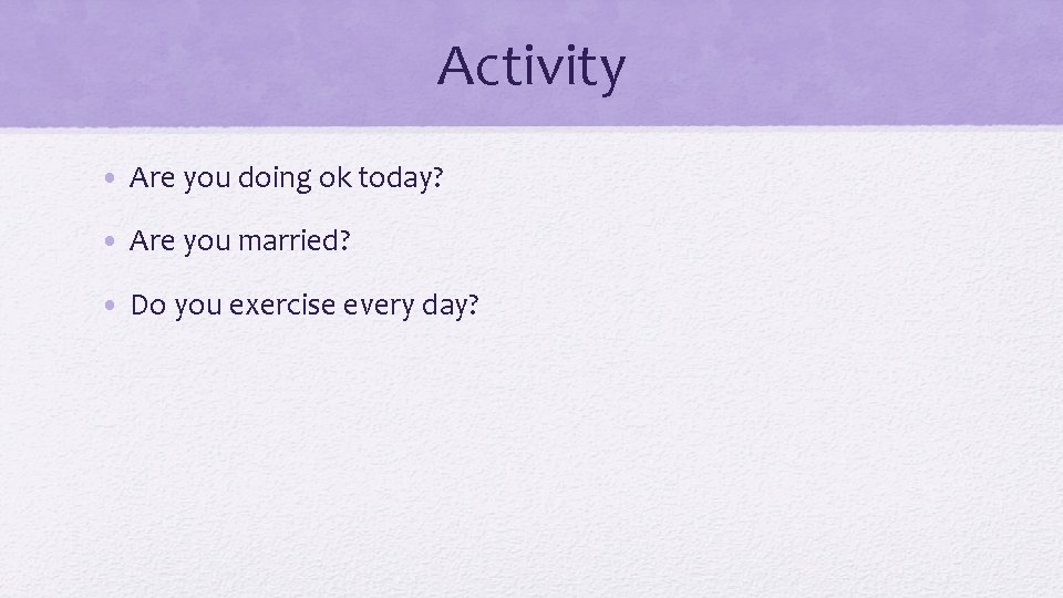 Activity • Are you doing ok today? • Are you married? • Do you