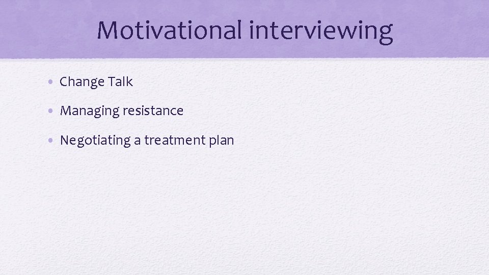 Motivational interviewing • Change Talk • Managing resistance • Negotiating a treatment plan 