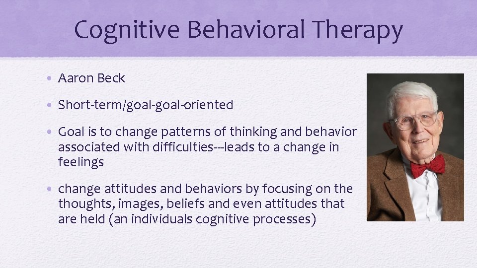 Cognitive Behavioral Therapy • Aaron Beck • Short-term/goal-oriented • Goal is to change patterns