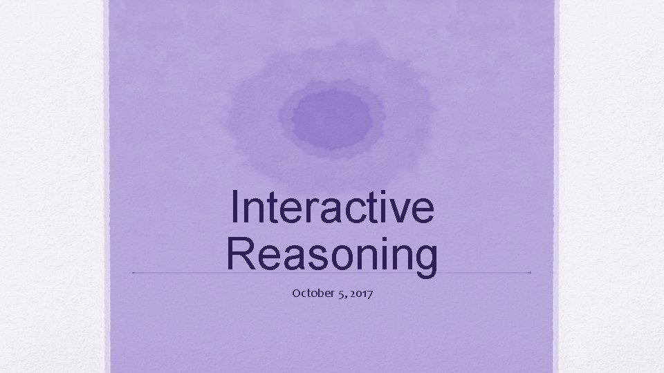 Interactive Reasoning October 5, 2017 