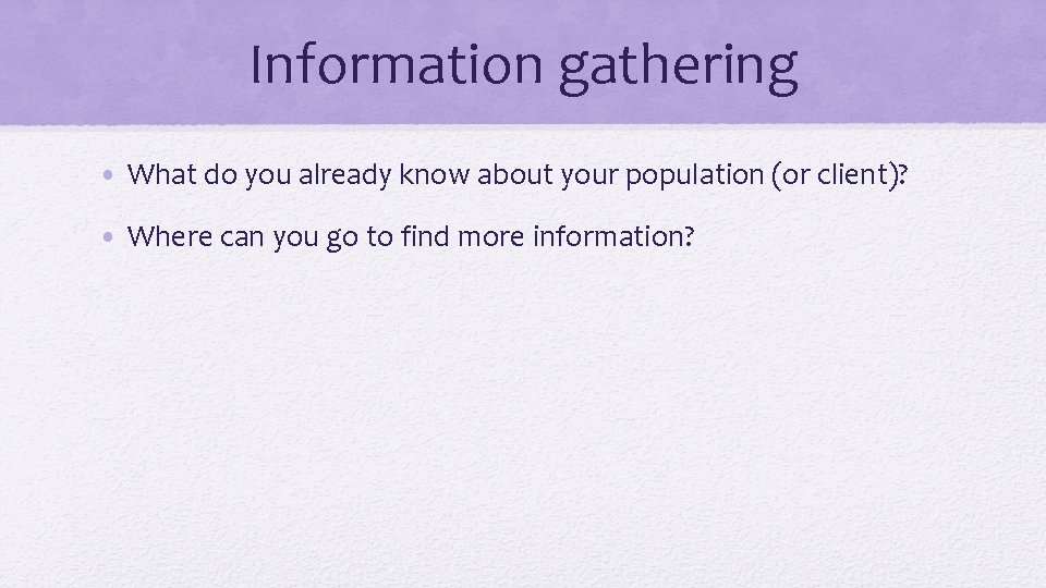 Information gathering • What do you already know about your population (or client)? •