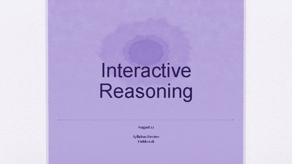 Interactive Reasoning August 22 Syllabus Review Fieldwork 