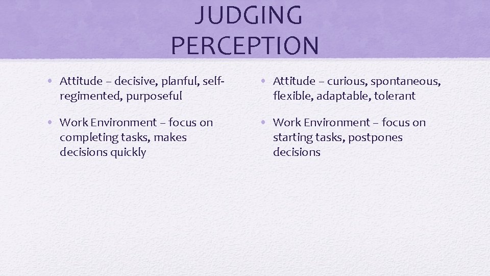JUDGING PERCEPTION • Attitude – decisive, planful, selfregimented, purposeful • Attitude – curious, spontaneous,