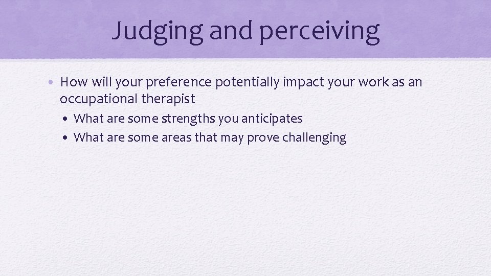 Judging and perceiving • How will your preference potentially impact your work as an