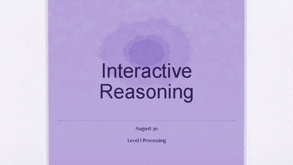 Interactive Reasoning August 30 Level I Processing 