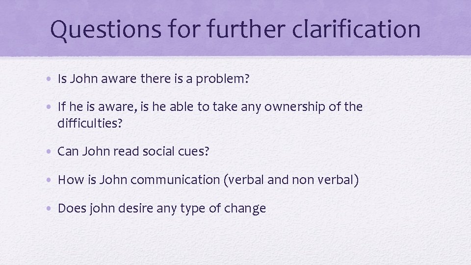 Questions for further clarification • Is John aware there is a problem? • If