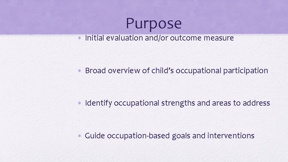 Purpose • Initial evaluation and/or outcome measure • Broad overview of child’s occupational participation