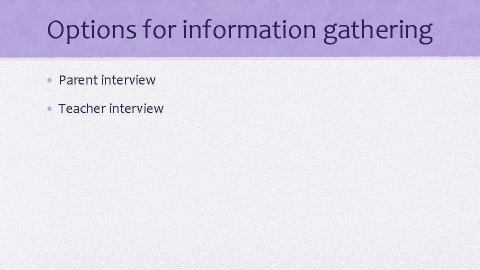 Options for information gathering • Parent interview • Teacher interview 