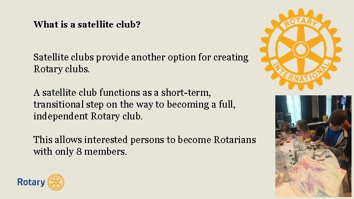 What is a satellite club? Satellite clubs provide another option for creating Rotary clubs.