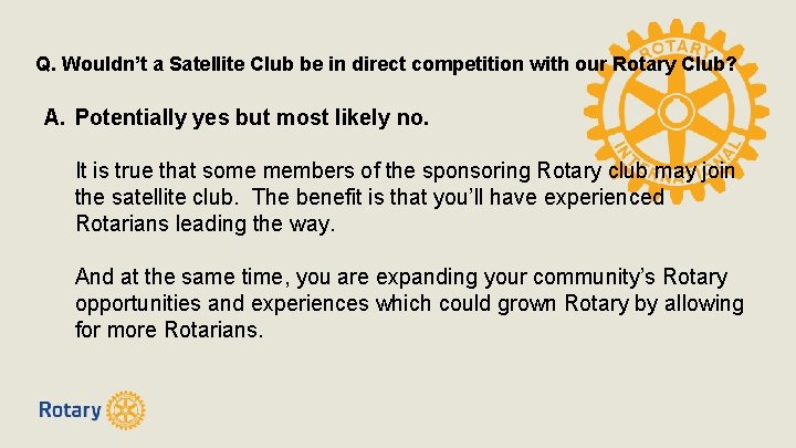 Q. Wouldn’t a Satellite Club be in direct competition with our Rotary Club? A.