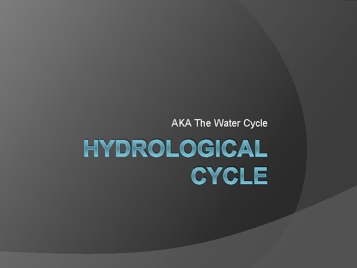 AKA The Water Cycle HYDROLOGICAL CYCLE 