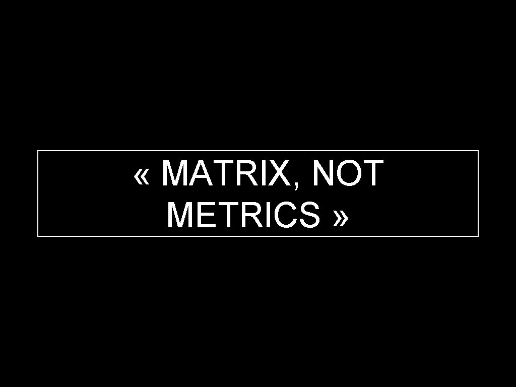  « MATRIX, NOT METRICS » 