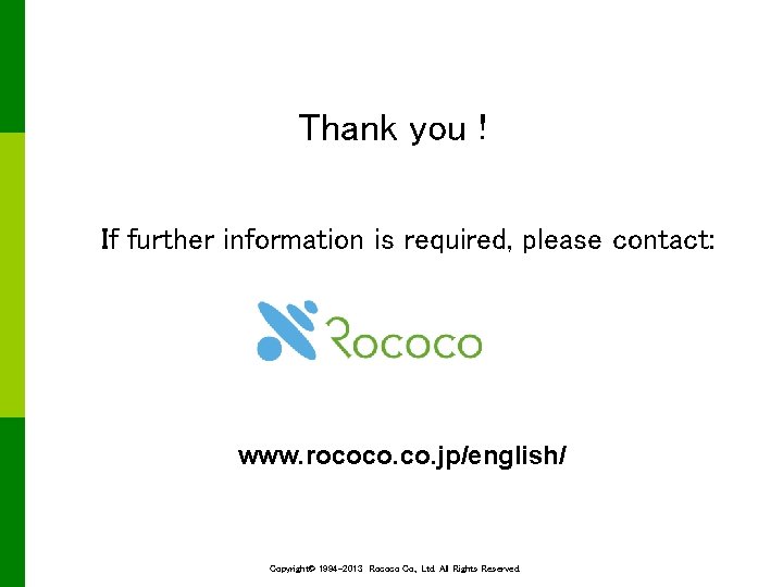 Thank you ! If further information is required, please contact: www. rococo. jp/english/ Copyright©