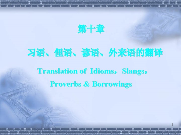 第十章 习语、俚语、谚语、外来语的翻译 Translation of Idioms，Slangs， Proverbs & Borrowings 1 