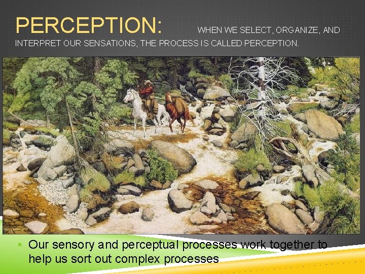 PERCEPTION: WHEN WE SELECT, ORGANIZE, AND INTERPRET OUR SENSATIONS, THE PROCESS IS CALLED PERCEPTION.