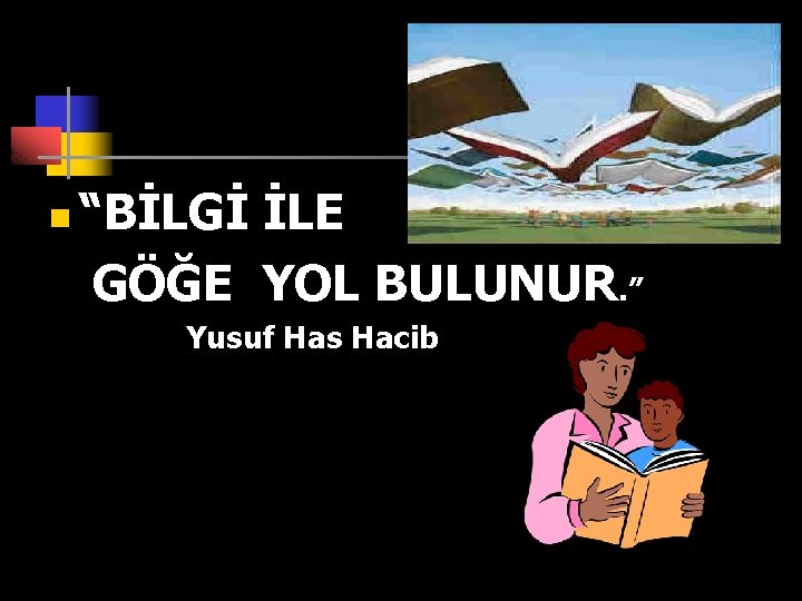 n “BİLGİ İLE GÖĞE YOL BULUNUR. ” Yusuf Has Hacib 