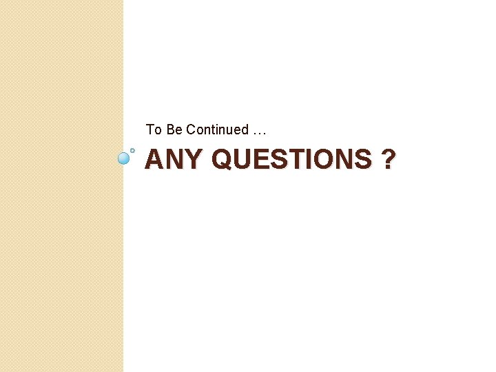 To Be Continued … ANY QUESTIONS ? 