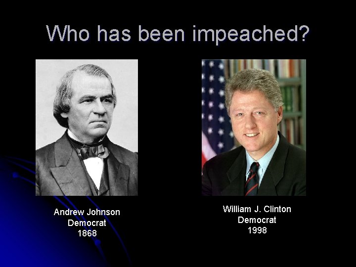 Who has been impeached? Andrew Johnson Democrat 1868 William J. Clinton Democrat 1998 