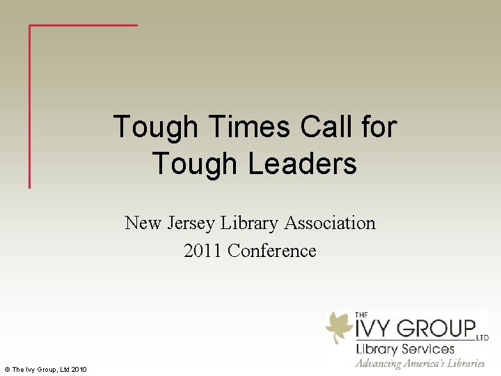 Tough Times Call for Tough Leaders New Jersey Library Association 2011 Conference © The