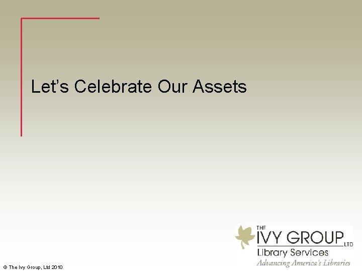 Let’s Celebrate Our Assets © The Ivy Group, Ltd 2010 