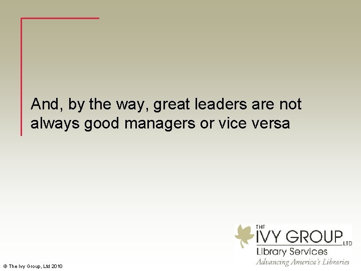 And, by the way, great leaders are not always good managers or vice versa