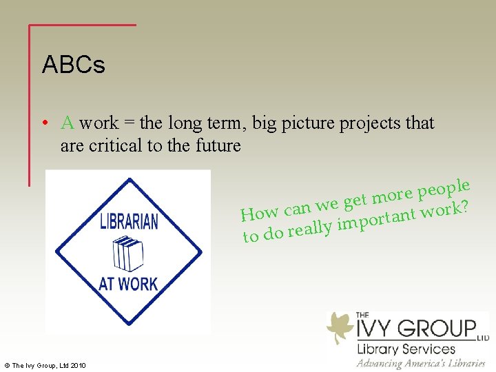 ABCs • A work = the long term, big picture projects that are critical