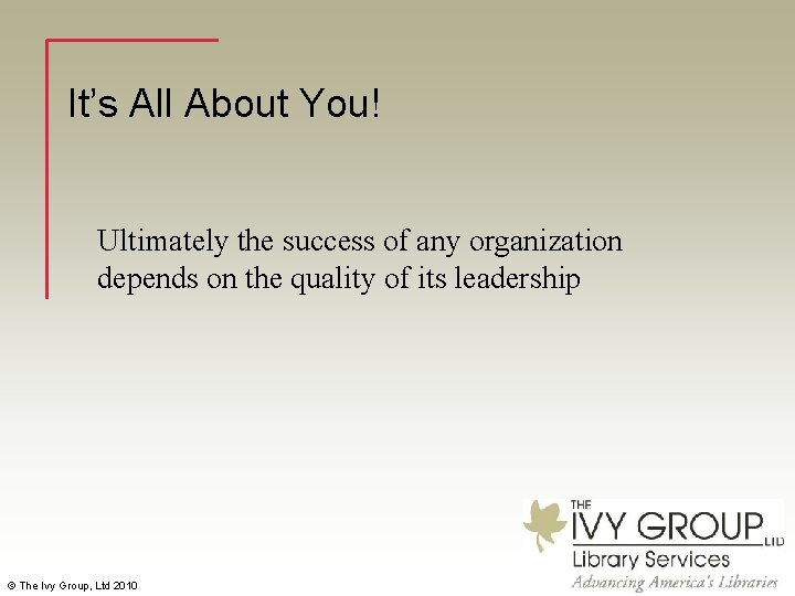 It’s All About You! Ultimately the success of any organization depends on the quality