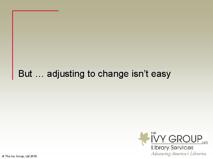 But … adjusting to change isn’t easy © The Ivy Group, Ltd 2010 