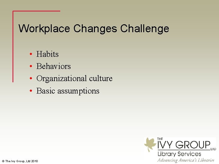Workplace Changes Challenge • • Habits Behaviors Organizational culture Basic assumptions © The Ivy