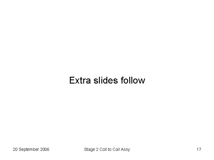 Extra slides follow 20 September 2006 Stage 2 Coil to Coil Assy 17 Extra slides follow 20 September 2006 Stage 2 Coil to Coil Assy 17