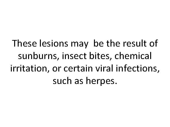 These lesions may be the result of sunburns, insect bites, chemical irritation, or certain