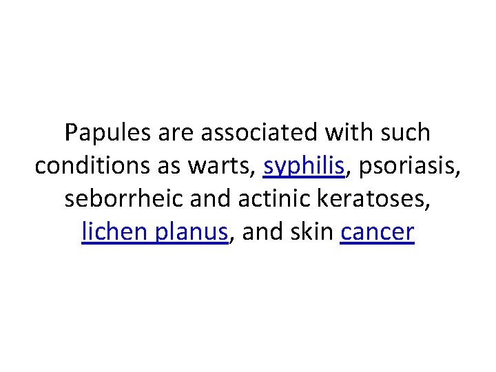 Papules are associated with such conditions as warts, syphilis, psoriasis, seborrheic and actinic keratoses,