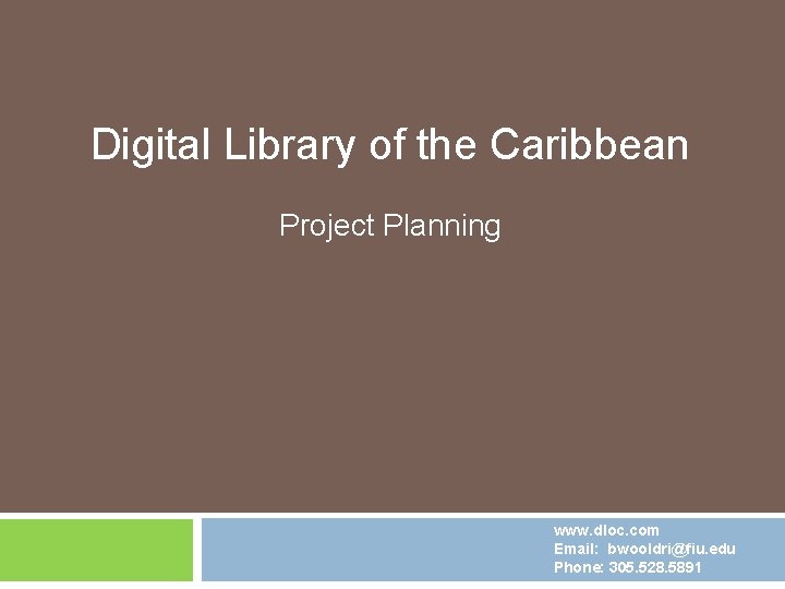 Digital Library of the Caribbean Project Planning www. dloc. com Email: bwooldri@fiu. edu Phone: